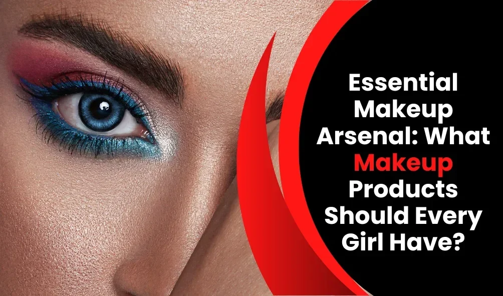 5 Essential Makeup Arsenal: What Makeup Products Should Every Girl Have?